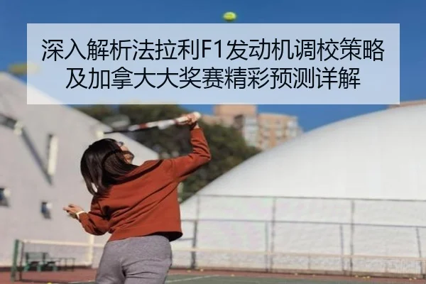 深入解析法拉利F1发动机调校策略及加拿大大奖赛精彩预测详解